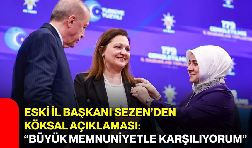 Eski İl Başkanı Sezen’den Köksal Açıklaması: “Büyük Memnuniyetle Karşılıyorum”