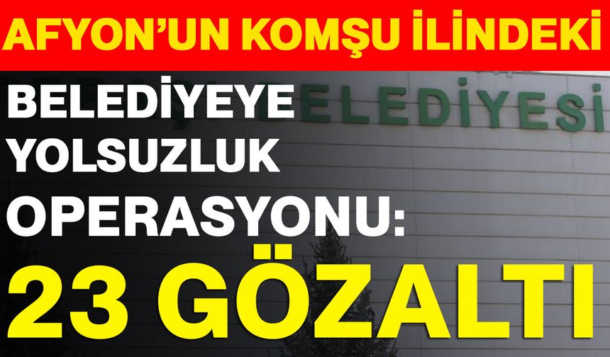 Afyon’un komşu ilindeki belediyeye yolsuzluk operasyonu: 23 gözaltı