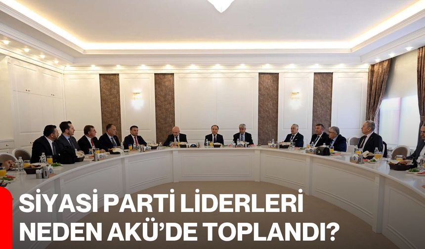 Siyasi Parti Liderleri Neden AKÜ’de Toplandı?