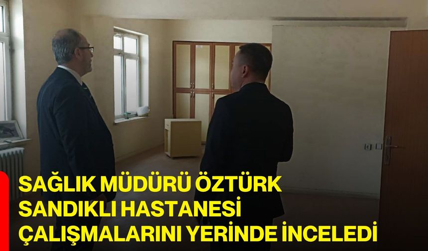Sağlık Müdürü Öztürk, Sandıklı Hastanesi Çalışmalarını Yerinde İnceledi