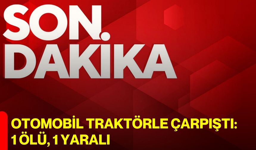 Otomobil traktörle çarpıştı: 1 ölü, 1 yaralı