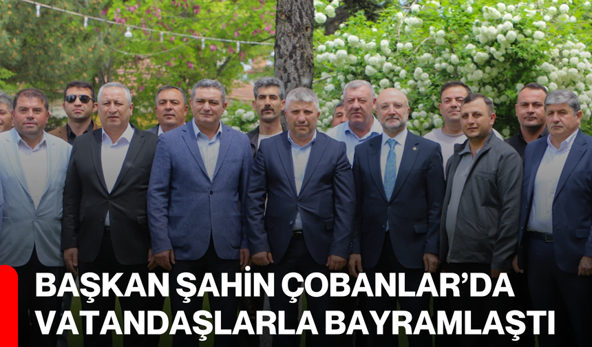 Başkan Şahin Çobanlar’da Vatandaşlarla Bayramlaştı