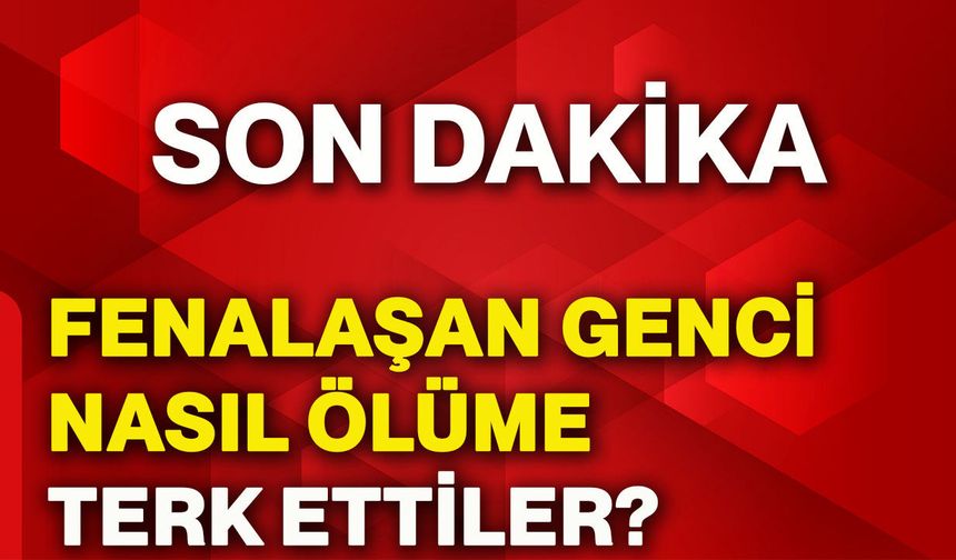 Fenalaşan genci nasıl ölüme terk ettiler?