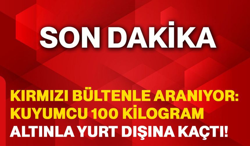 Kırmızı Bültenle Aranıyor: Kuyumcu 100 Kilogram Altınla Yurt Dışına Kaçtı!