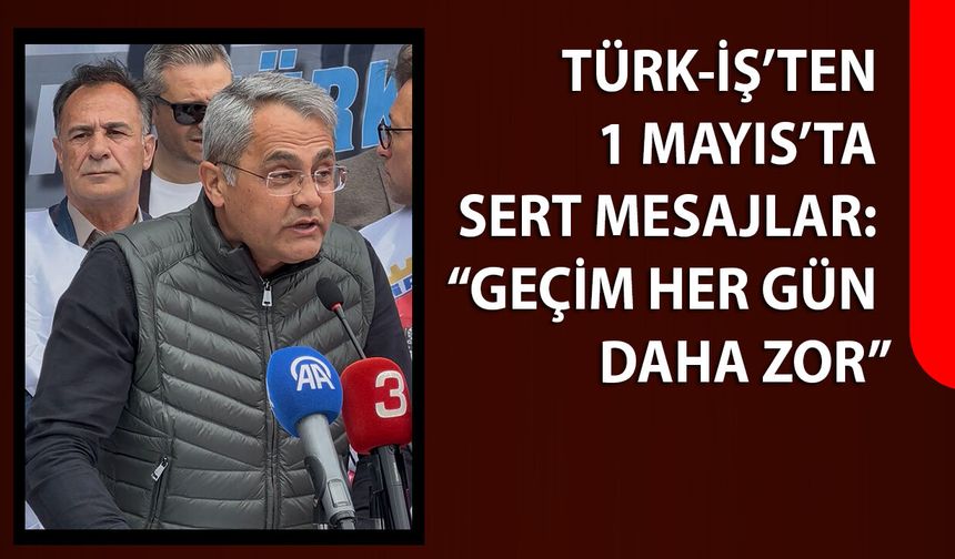Türk-İş’ten 1 Mayıs’ta Sert Mesajlar: “Geçim Her Gün Daha Zor”