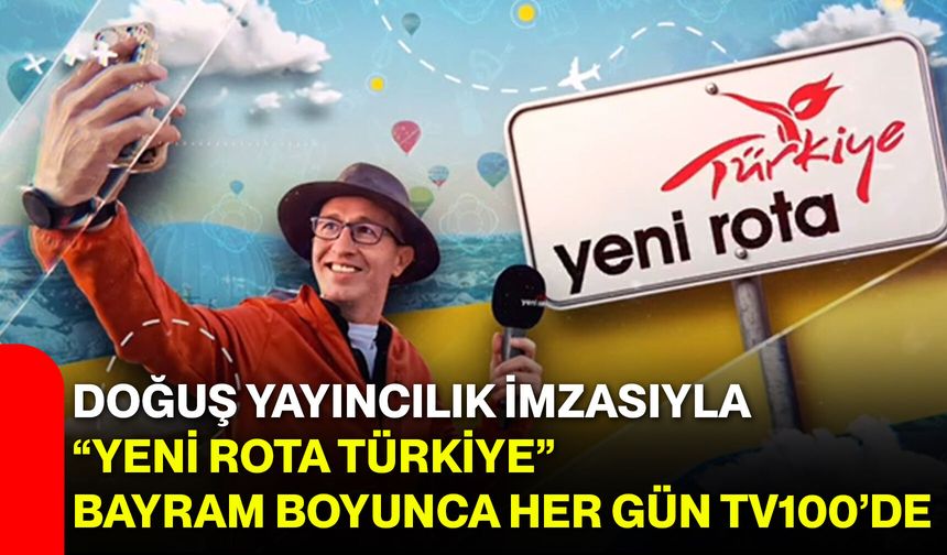 Doğuş Yayıncılık İmzasıyla “Yeni Rota Türkiye” Bayram Boyunca Her Gün TV100’de