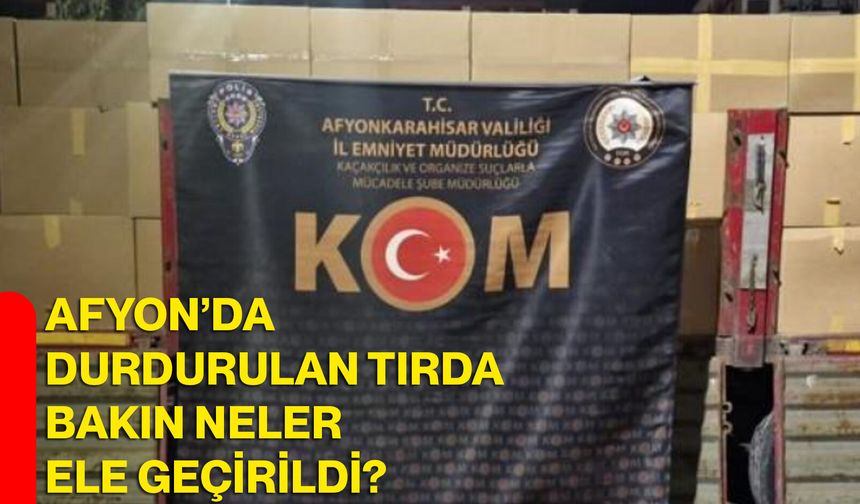 Afyon’da durdurulan tırda bakın neler ele geçirildi?