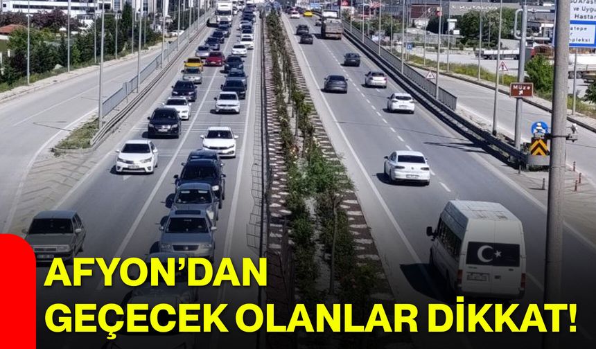 Afyon’dan geçecek olanlar dikkat!