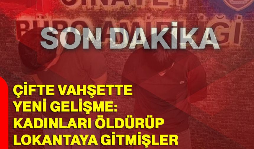 Çifte Vahşette Yeni Gelişme: Kadınları Öldürüp Lokantaya Gitmişler