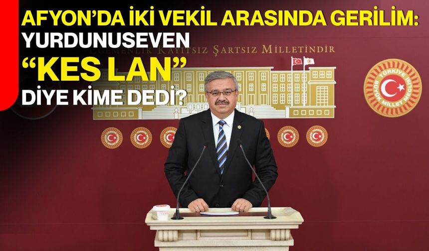 Afyon’da İki Vekil Arasında Gerilim:  Yurdunuseven “Kes lan” diye kime dedi?