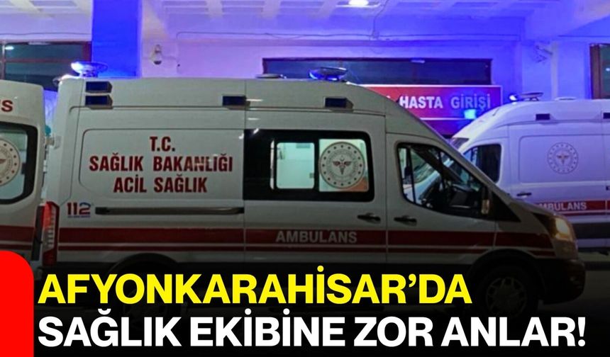 Afyonkarahisar’da Sağlık Ekibine Zor Anlar