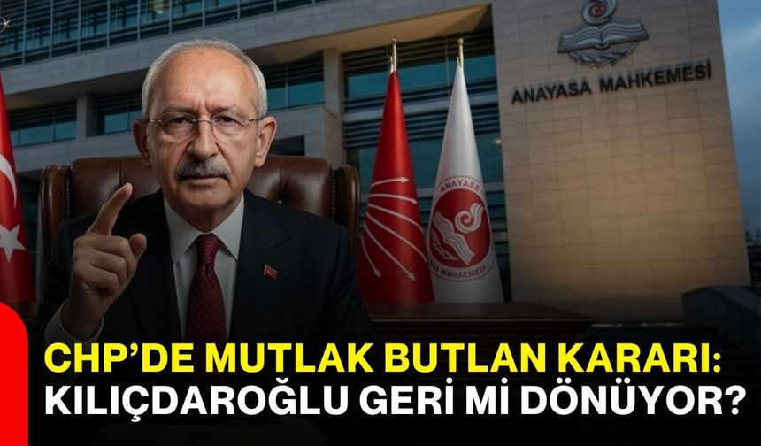 CHP’de mutlak butlan kararı: Kılıçdaroğlu geri mi dönüyor?