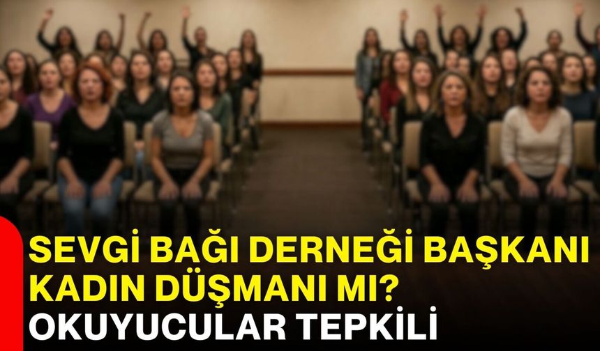 Sevgi Bağı Derneği Başkanı kadın düşmanı mı? Okuyucular tepkili
