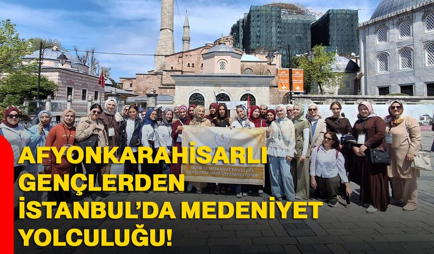 Afyonkarahisarlı Gençlerden İstanbul’da Medeniyet Yolculuğu