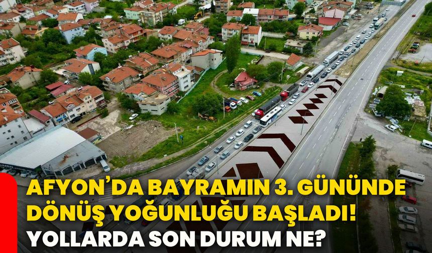 Afyon’da bayramın 3. gününde dönüş yoğunluğu başladı! Yollarda son durum ne?