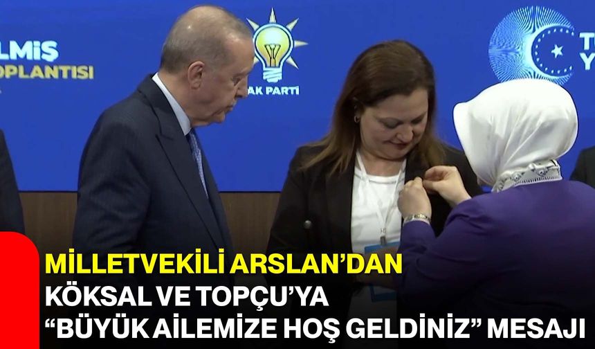 Milletvekili Arslan’dan Köksal ve Topçu’ya “Büyük Ailemize Hoş Geldiniz” Mesajı