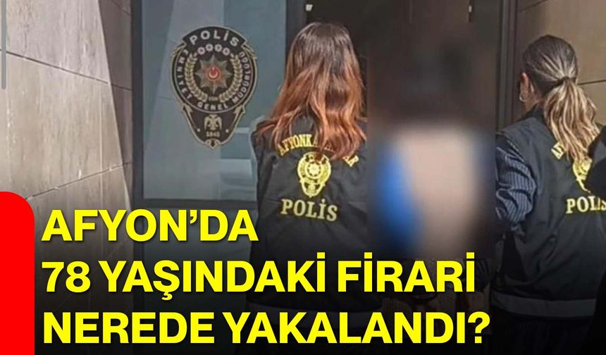 Afyon’da 78 yaşındaki firari nerede yakalandı?