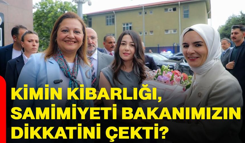 Kimin kibarlığı, samimiyeti bakanımızın dikkatini çekti?
