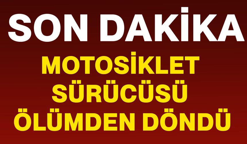 Motosiklet sürücüsü ölümden döndü