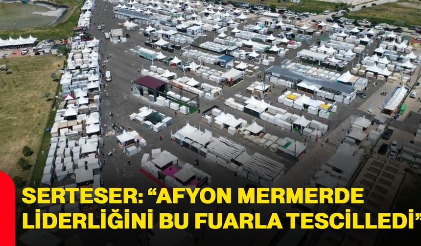 Serteser: “Afyonkarahisar mermerde liderliğini bu fuarla tescilledi”