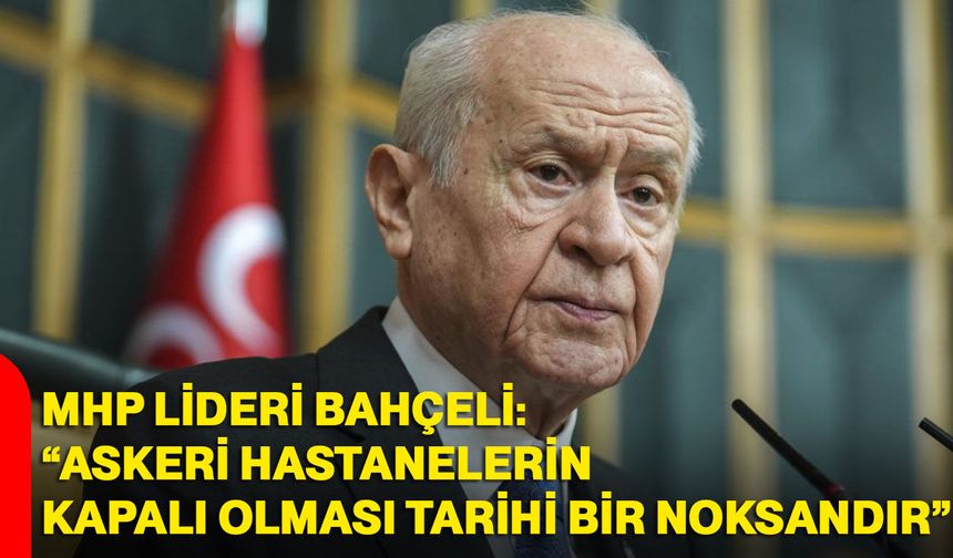 MHP Lideri Bahçeli: “askeri hastanelerin kapalı olması tarihi bir noksandır”
