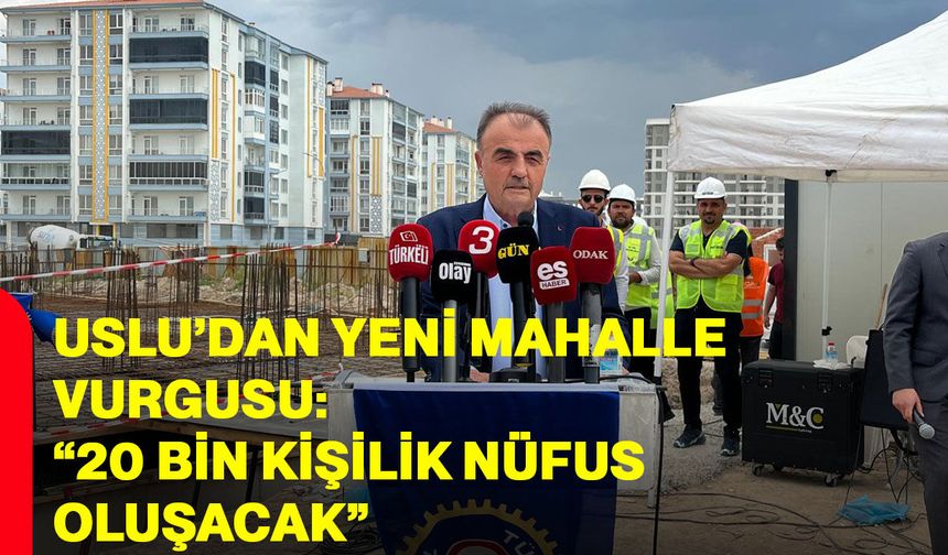 Uslu’dan yeni mahalle vurgusu: “20 bin kişilik nüfus oluşacak”