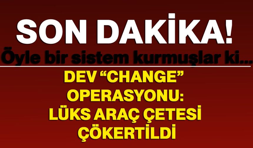 Dev “change” operasyonu: Lüks araç çetesi çökertildi