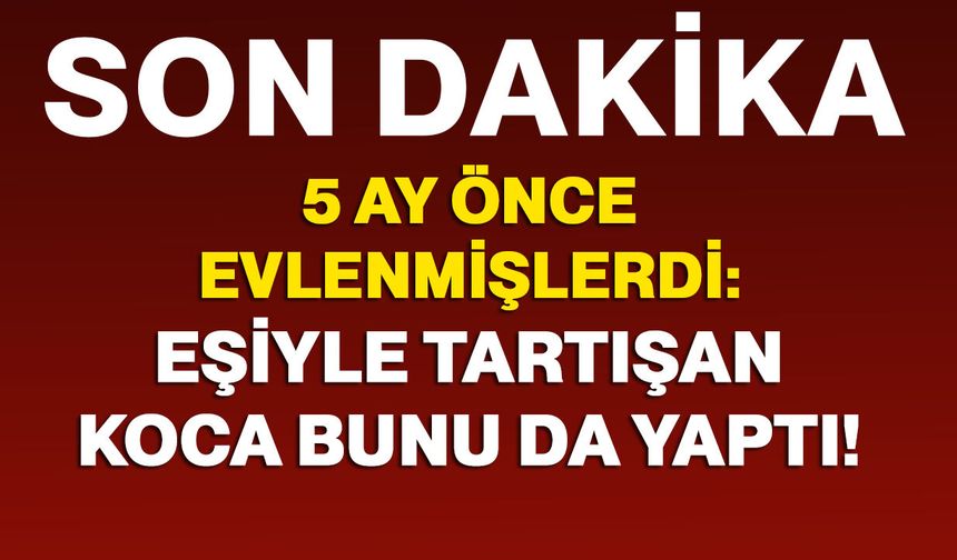 5 ay önce evlenmişlerdi: Eşiyle tartışan koca bunu da yaptı!