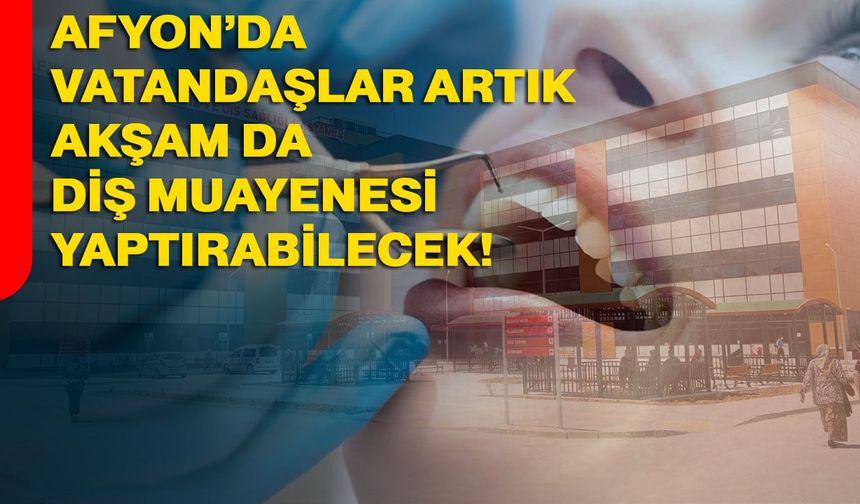 Afyon’da vatandaşlar artık akşam da diş muayenesi yaptırabilecek