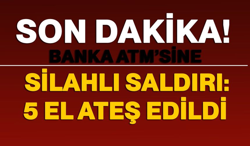 Banka ATM’sine silahlı saldırı: 5 el ateş edildi