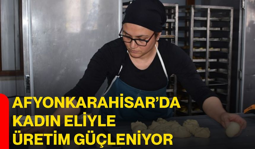 Afyonkarahisar’da kadın eliyle üretim güçleniyor