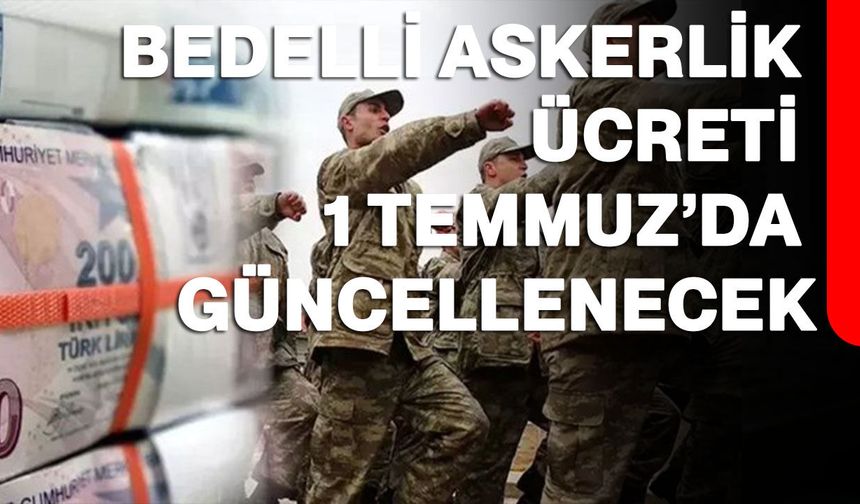 Bedelli askerlik ücreti 1 Temmuz’da güncellenecek