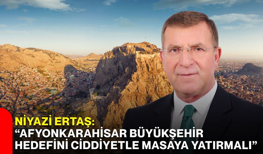 Niyazi Ertaş: “Afyonkarahisar büyükşehir hedefini ciddiyetle masaya yatırmalı”
