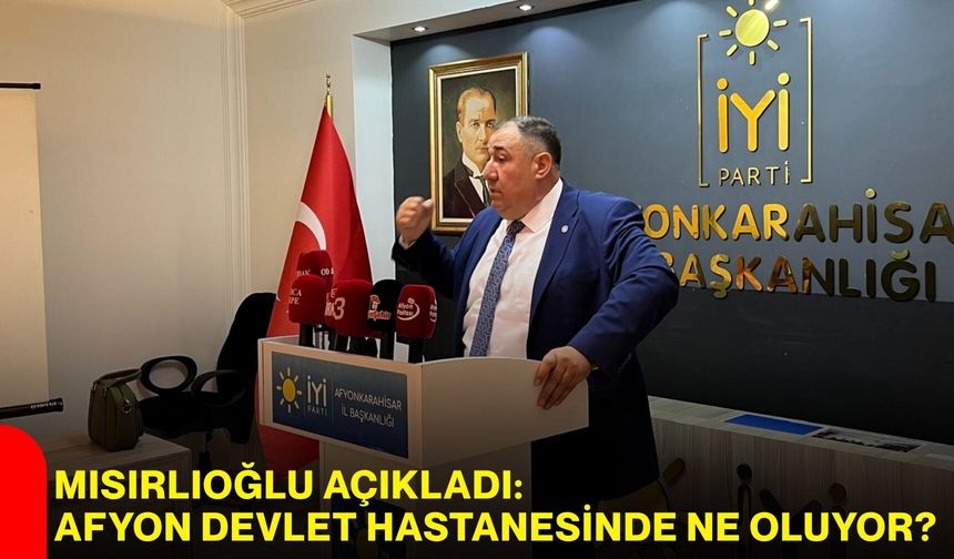 Mısırlıoğlu açıkladı: Afyon Devlet Hastanesinde ne oluyor?
