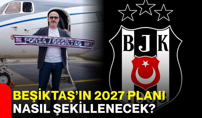 Beşiktaş’ın 2027 planı nasıl şekillenecek?