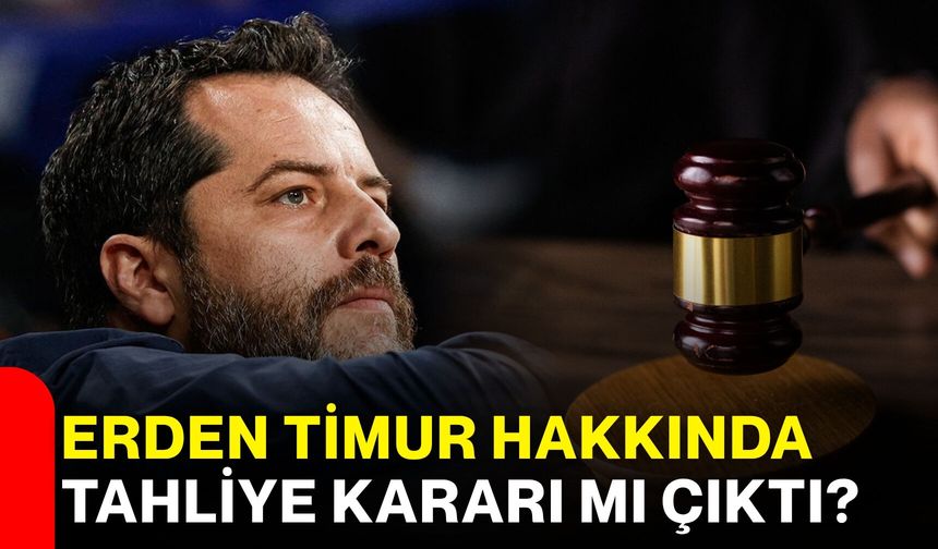 Erden Timur hakkında tahliye kararı mı çıktı?