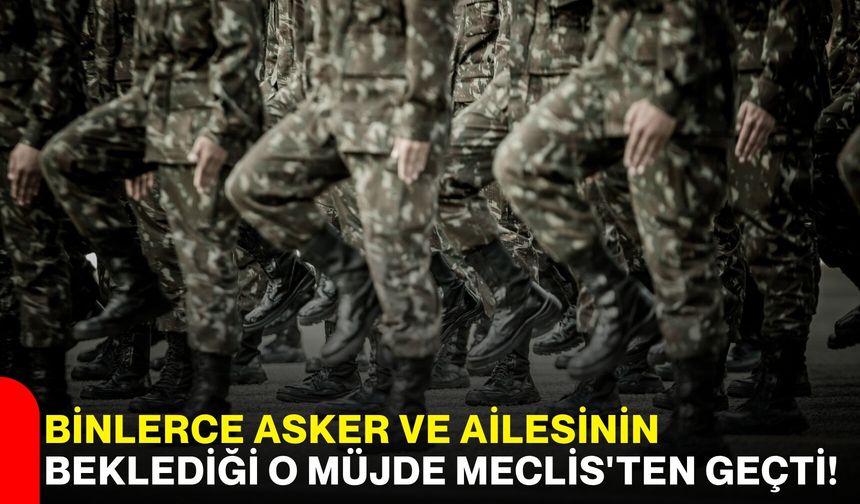Binlerce asker ve ailesinin beklediği o müjde Meclis'ten geçti!