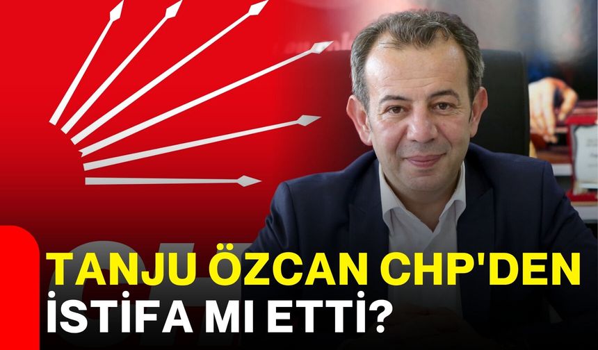 Tanju Özcan CHP'den istifa mı etti?