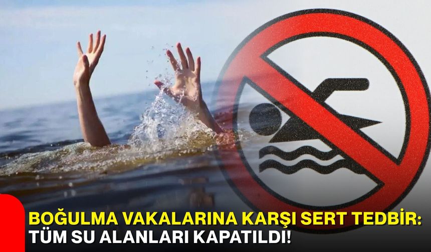 Boğulma vakalarına karşı sert tedbir: Tüm su alanları kapatıldı!