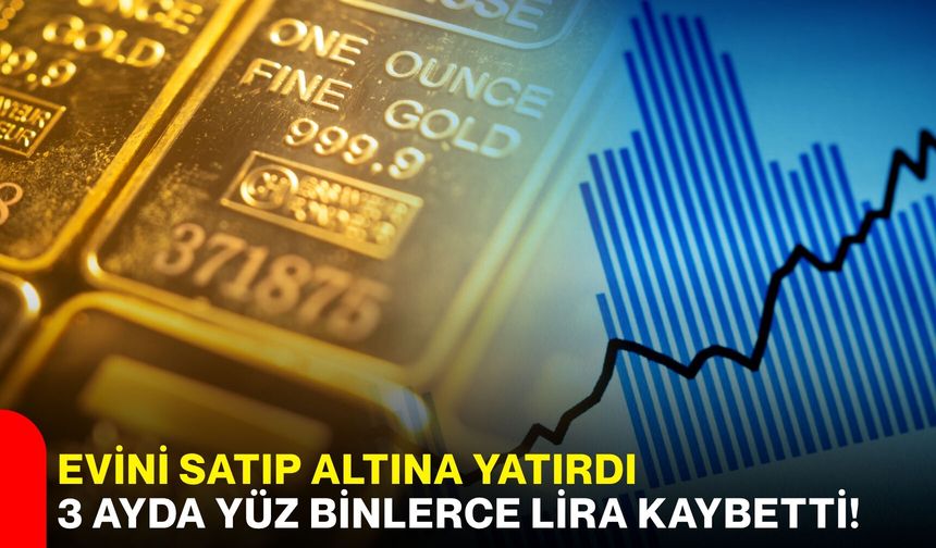 Evini satıp altına yatırdı, 3 ayda yüz binlerce lira kaybetti!
