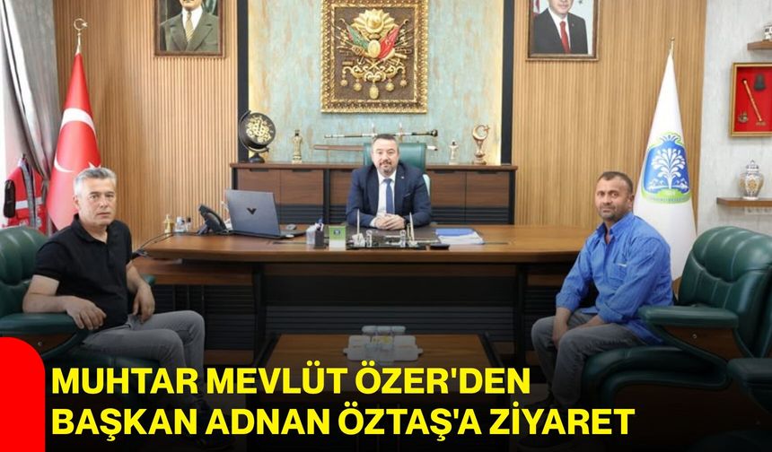 Muhtar Mevlüt Özer'den Başkan Adnan Öztaş'a ziyaret