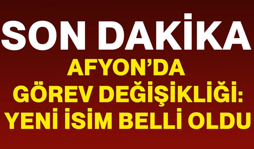 Afyonkarahisar’da görev değişikliği: Yeni isim belli oldu