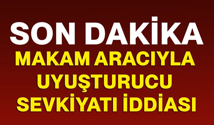 Makam aracıyla uyuşturucu sevkiyatı iddiası!