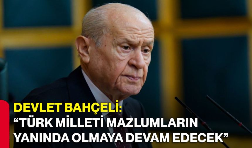 Devlet Bahçeli: “Türk milleti mazlumların yanında olmaya devam edecek”