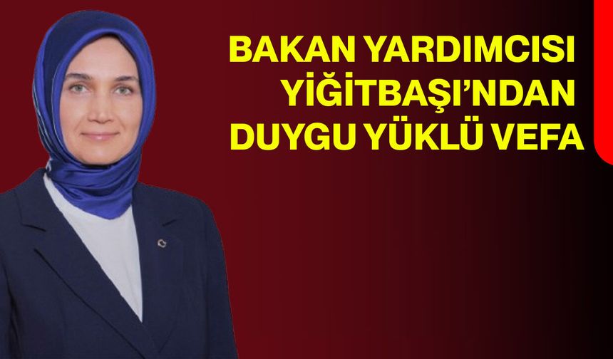 Bakan Yardımcısı Yiğitbaşı’ndan duygu yüklü vefa!