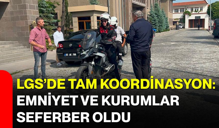 LGS’de tam koordinasyon: Emniyet ve kurumlar seferber oldu