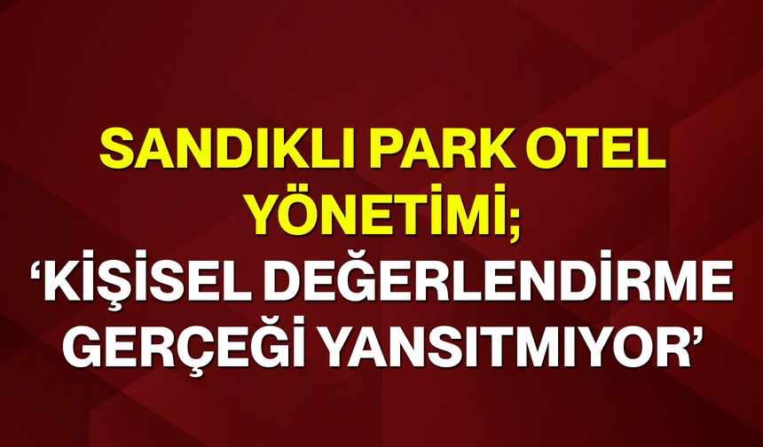 Sandıklı Park Otel Yönetimi; ‘Kişisel değerlendirme gerçeği yansıtmıyor’