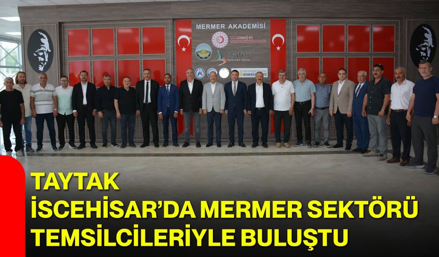 Taytak, İscehisar’da Mermer Sektörü Temsilcileriyle Buluştu