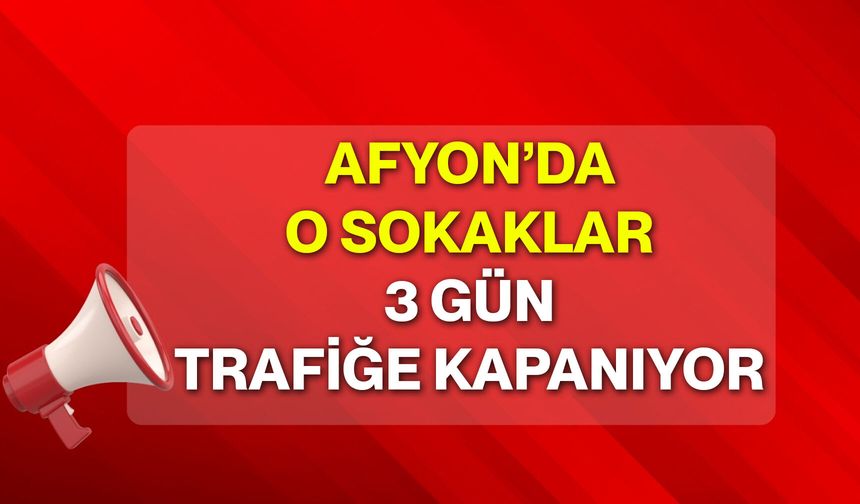 Afyon’da o sokaklar 3 gün trafiğe kapanıyor