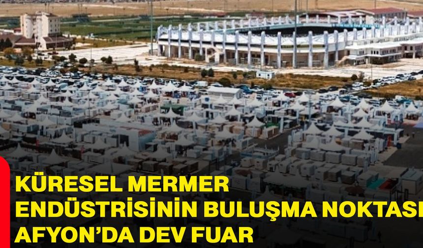 Küresel mermer endüstrisinin buluşma noktası: Afyon’da dev fuar